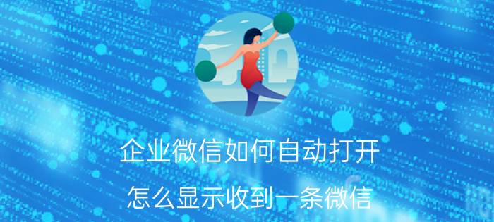 企业微信如何自动打开 怎么显示收到一条微信，但打开就看不到？